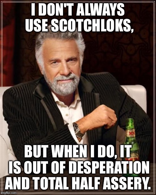 The Most Interesting Man In The World Meme | I DON'T ALWAYS USE SCOTCHLOKS, BUT WHEN I DO, IT IS OUT OF DESPERATION AND TOTAL HALF ASSERY. | image tagged in memes,the most interesting man in the world | made w/ Imgflip meme maker