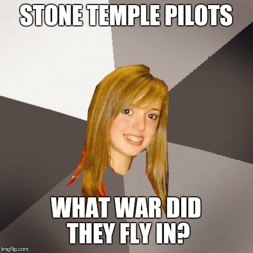 Musically Oblivious 8th Grader | STONE TEMPLE PILOTS; WHAT WAR DID THEY FLY IN? | image tagged in memes,musically oblivious 8th grader | made w/ Imgflip meme maker