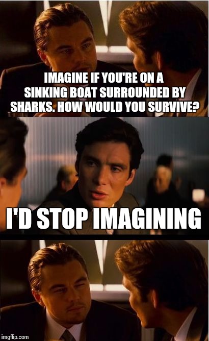 Inception | IMAGINE IF YOU'RE ON A SINKING BOAT SURROUNDED BY SHARKS. HOW WOULD YOU SURVIVE? I'D STOP IMAGINING | image tagged in memes,inception | made w/ Imgflip meme maker