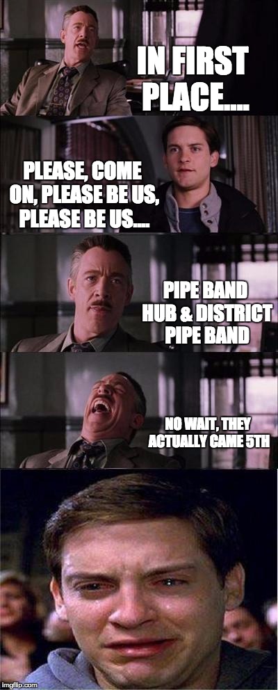 Peter Parker Cry Meme | IN FIRST PLACE.... PLEASE, COME ON, PLEASE BE US, PLEASE BE US.... PIPE BAND HUB & DISTRICT PIPE BAND; NO WAIT, THEY ACTUALLY CAME 5TH | image tagged in memes,peter parker cry | made w/ Imgflip meme maker