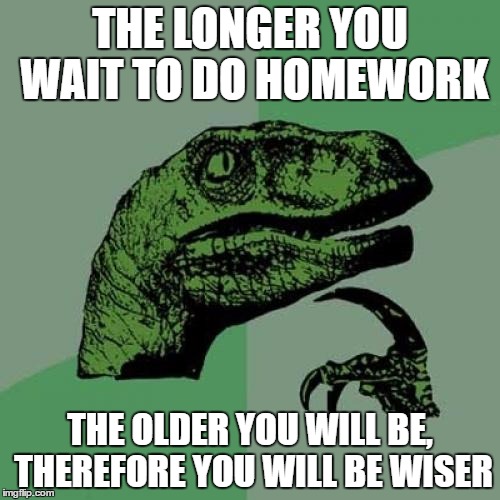 Philosoraptor | THE LONGER YOU WAIT TO DO HOMEWORK; THE OLDER YOU WILL BE, THEREFORE YOU WILL BE WISER | image tagged in memes,philosoraptor | made w/ Imgflip meme maker