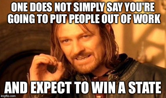 One Does Not Simply | ONE DOES NOT SIMPLY SAY YOU'RE GOING TO PUT PEOPLE OUT OF WORK; AND EXPECT TO WIN A STATE | image tagged in memes,one does not simply | made w/ Imgflip meme maker