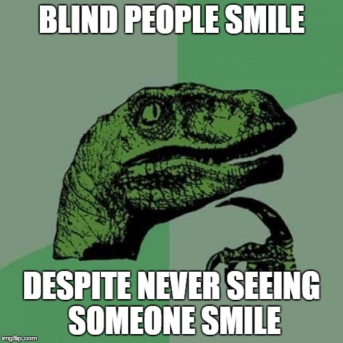 Philosoraptor | BLIND PEOPLE SMILE; DESPITE NEVER SEEING SOMEONE SMILE | image tagged in memes,philosoraptor | made w/ Imgflip meme maker