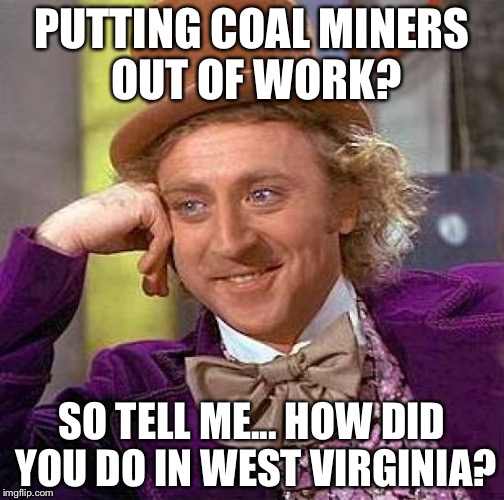 Creepy Condescending Wonka | PUTTING COAL MINERS OUT OF WORK? SO TELL ME... HOW DID YOU DO IN WEST VIRGINIA? | image tagged in memes,creepy condescending wonka | made w/ Imgflip meme maker