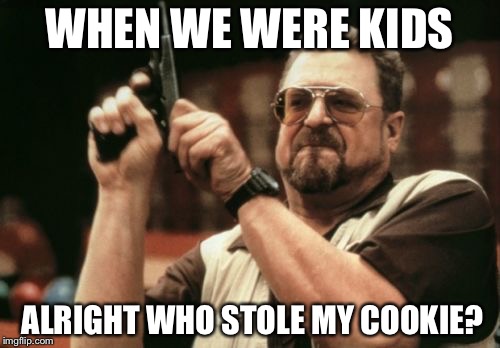 Am I The Only One Around Here | WHEN WE WERE KIDS; ALRIGHT WHO STOLE MY COOKIE? | image tagged in memes,am i the only one around here | made w/ Imgflip meme maker