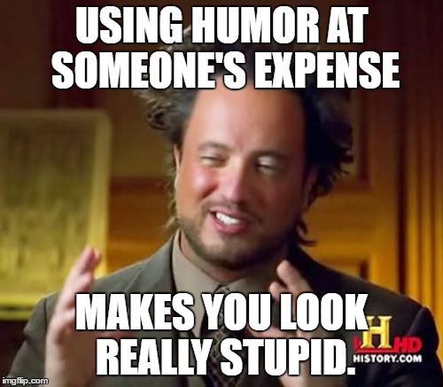 Ancient Aliens | USING HUMOR AT SOMEONE'S EXPENSE; MAKES YOU LOOK REALLY STUPID. | image tagged in memes,ancient aliens | made w/ Imgflip meme maker