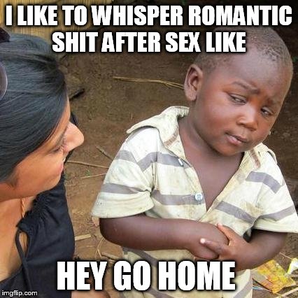 Third World Skeptical Kid Meme | I LIKE TO WHISPER ROMANTIC SHIT AFTER SEX LIKE; HEY GO HOME | image tagged in memes,third world skeptical kid | made w/ Imgflip meme maker