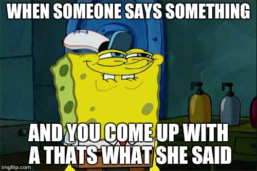Don't You Squidward Meme | WHEN SOMEONE SAYS SOMETHING; AND YOU COME UP WITH A THATS WHAT SHE SAID | image tagged in memes,dont you squidward | made w/ Imgflip meme maker