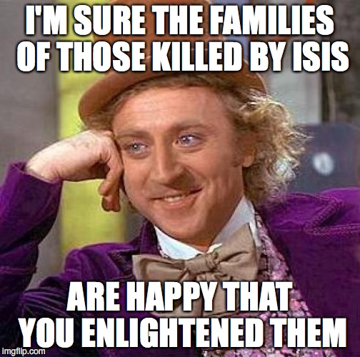Creepy Condescending Wonka Meme | I'M SURE THE FAMILIES OF THOSE KILLED BY ISIS ARE HAPPY THAT YOU ENLIGHTENED THEM | image tagged in memes,creepy condescending wonka | made w/ Imgflip meme maker