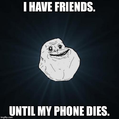 Forever Alone | I HAVE FRIENDS. UNTIL MY PHONE DIES. | image tagged in memes,forever alone | made w/ Imgflip meme maker