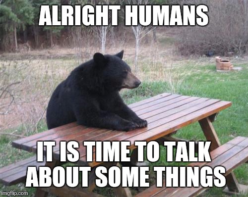 Intervention | ALRIGHT HUMANS; IT IS TIME TO TALK ABOUT SOME THINGS | image tagged in memes,bad luck bear,intervention | made w/ Imgflip meme maker