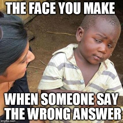 Third World Skeptical Kid | THE FACE YOU MAKE; WHEN SOMEONE SAY THE WRONG ANSWER | image tagged in memes,third world skeptical kid | made w/ Imgflip meme maker