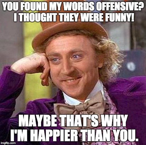 Creepy Condescending Wonka | YOU FOUND MY WORDS OFFENSIVE? I THOUGHT THEY WERE FUNNY! MAYBE THAT'S WHY I'M HAPPIER THAN YOU. | image tagged in memes,creepy condescending wonka | made w/ Imgflip meme maker