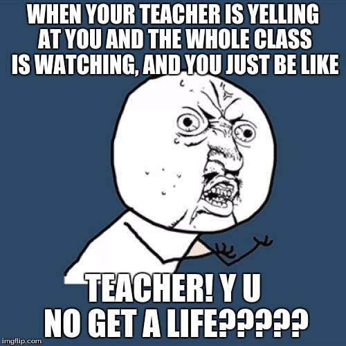 Y U No | WHEN YOUR TEACHER IS YELLING AT YOU AND THE WHOLE CLASS IS WATCHING, AND YOU JUST BE LIKE; TEACHER! Y U NO GET A LIFE????? | image tagged in memes,y u no | made w/ Imgflip meme maker