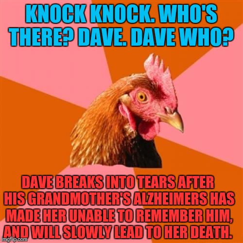 Anti Joke Chicken Meme | KNOCK KNOCK. WHO'S THERE? DAVE. DAVE WHO? DAVE BREAKS INTO TEARS AFTER HIS GRANDMOTHER'S ALZHEIMERS HAS MADE HER UNABLE TO REMEMBER HIM, AND WILL SLOWLY LEAD TO HER DEATH. | image tagged in memes,anti joke chicken | made w/ Imgflip meme maker
