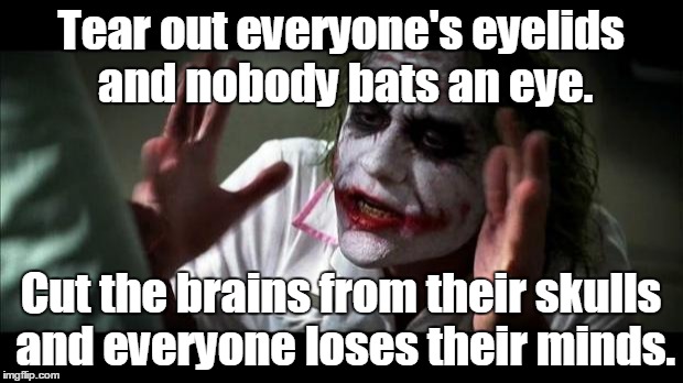 Joker Mind Loss | Tear out everyone's eyelids and nobody bats an eye. Cut the brains from their skulls and everyone loses their minds. | image tagged in joker mind loss | made w/ Imgflip meme maker