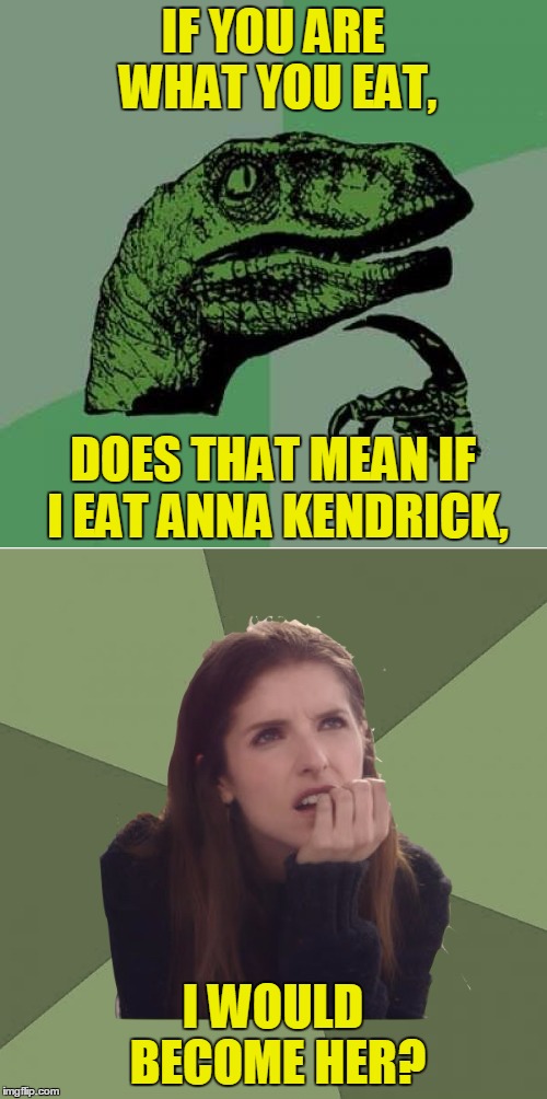 IF YOU ARE WHAT YOU EAT, I WOULD BECOME HER? DOES THAT MEAN IF I EAT ANNA KENDRICK, | made w/ Imgflip meme maker