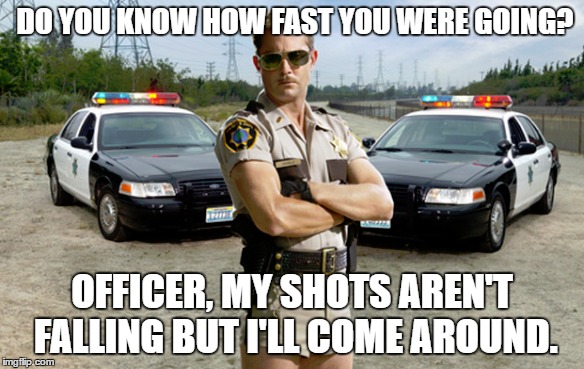 DO YOU KNOW HOW FAST YOU WERE GOING? OFFICER, MY SHOTS AREN'T FALLING BUT I'LL COME AROUND. | made w/ Imgflip meme maker