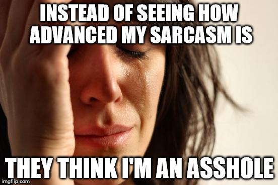 First World Problems Meme | INSTEAD OF SEEING HOW ADVANCED MY SARCASM IS; THEY THINK I'M AN ASSHOLE | image tagged in memes,first world problems | made w/ Imgflip meme maker