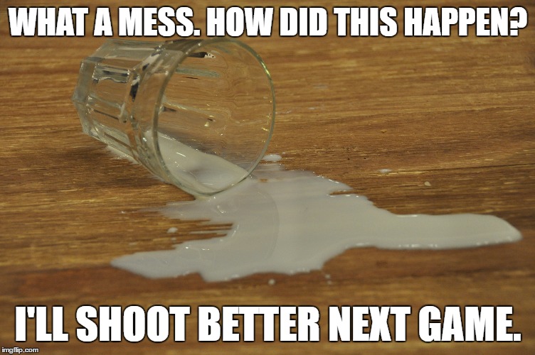 WHAT A MESS. HOW DID THIS HAPPEN? I'LL SHOOT BETTER NEXT GAME. | made w/ Imgflip meme maker