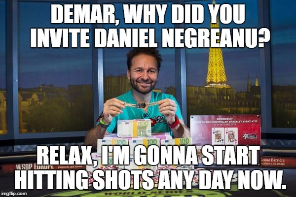 DEMAR, WHY DID YOU INVITE DANIEL NEGREANU? RELAX, I'M GONNA START HITTING SHOTS ANY DAY NOW. | made w/ Imgflip meme maker