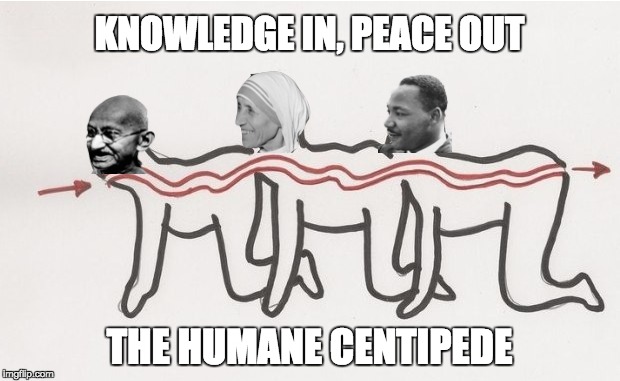A peaceful demonstration | KNOWLEDGE IN, PEACE OUT; THE HUMANE CENTIPEDE | image tagged in memes,original meme,human centipede,gandhi,mother teresa,martin luther king jr | made w/ Imgflip meme maker