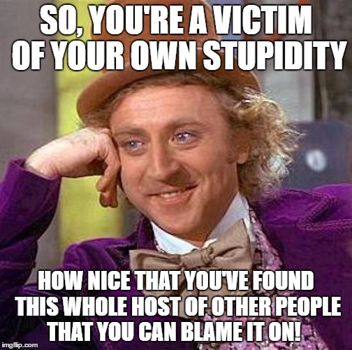 Creepy Condescending Wonka | SO, YOU'RE A VICTIM OF YOUR OWN STUPIDITY; HOW NICE THAT YOU'VE FOUND THIS WHOLE HOST OF OTHER PEOPLE THAT YOU CAN BLAME IT ON! | image tagged in memes,creepy condescending wonka | made w/ Imgflip meme maker