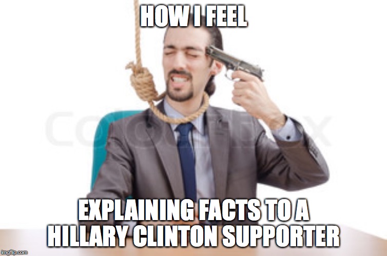 had enough guy  | HOW I FEEL; EXPLAINING FACTS TO A HILLARY CLINTON SUPPORTER | image tagged in had enough guy | made w/ Imgflip meme maker