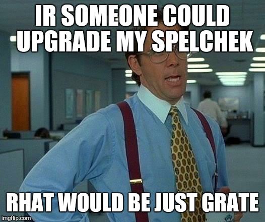 That Would Be Great | IR SOMEONE COULD UPGRADE MY SPELCHEK; RHAT WOULD BE JUST GRATE | image tagged in memes,that would be great | made w/ Imgflip meme maker