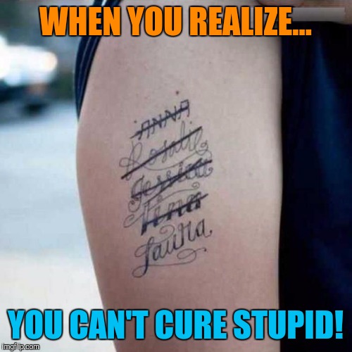 Ex tatoo | WHEN YOU REALIZE... YOU CAN'T CURE STUPID! | image tagged in ex tatoo | made w/ Imgflip meme maker
