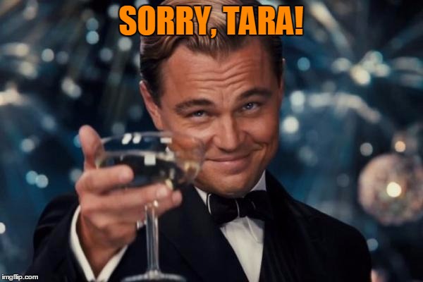 Leonardo Dicaprio Cheers Meme | SORRY, TARA! | image tagged in memes,leonardo dicaprio cheers | made w/ Imgflip meme maker