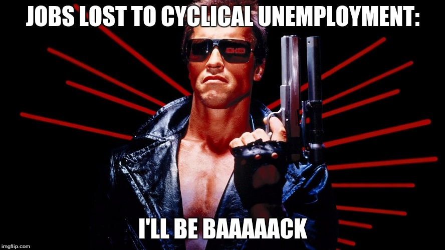 The Terminator | JOBS LOST TO CYCLICAL UNEMPLOYMENT:; I'LL BE BAAAAACK | image tagged in the terminator | made w/ Imgflip meme maker