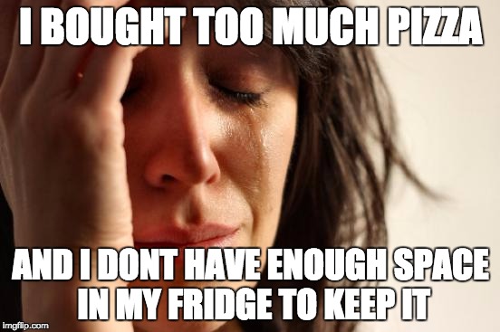 First World Problems Meme | I BOUGHT TOO MUCH PIZZA; AND I DONT HAVE ENOUGH SPACE IN MY FRIDGE TO KEEP IT | image tagged in memes,first world problems | made w/ Imgflip meme maker