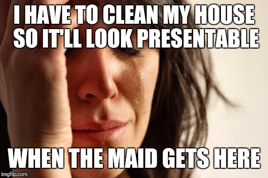 First World Problems | I HAVE TO CLEAN MY HOUSE SO IT'LL LOOK PRESENTABLE; WHEN THE MAID GETS HERE | image tagged in memes,first world problems | made w/ Imgflip meme maker