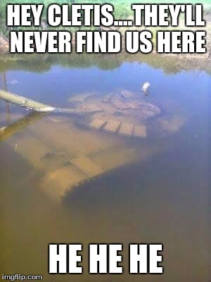 Sunken tank | HEY CLETIS....THEY'LL NEVER FIND US HERE; HE HE HE | image tagged in sunken tank | made w/ Imgflip meme maker