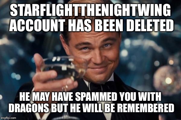 Just realized this | STARFLIGHTTHENIGHTWING ACCOUNT HAS BEEN DELETED; HE MAY HAVE SPAMMED YOU WITH DRAGONS BUT HE WILL BE REMEMBERED | image tagged in memes,leonardo dicaprio cheers | made w/ Imgflip meme maker
