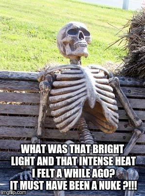 Waiting Skeleton Meme | WHAT WAS THAT BRIGHT LIGHT AND THAT INTENSE HEAT I FELT A WHILE AGO? IT MUST HAVE BEEN A NUKE ?!!! | image tagged in memes,waiting skeleton | made w/ Imgflip meme maker