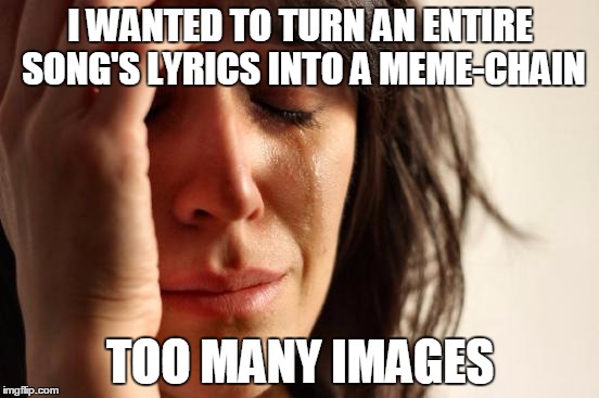 First World Problems Meme | I WANTED TO TURN AN ENTIRE SONG'S LYRICS INTO A MEME-CHAIN; TOO MANY IMAGES | image tagged in memes,first world problems,song lyrics | made w/ Imgflip meme maker