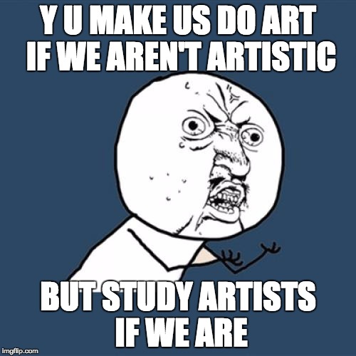 Y U No Meme | Y U MAKE US DO ART IF WE AREN'T ARTISTIC; BUT STUDY ARTISTS IF WE ARE | image tagged in memes,y u no | made w/ Imgflip meme maker