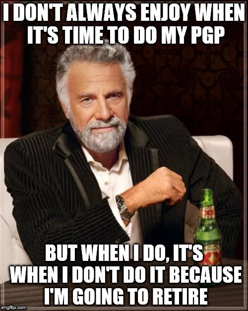The Most Interesting Man In The World | I DON'T ALWAYS ENJOY WHEN IT'S TIME TO DO MY PGP; BUT WHEN I DO, IT'S WHEN I DON'T DO IT BECAUSE I'M GOING TO RETIRE | image tagged in memes,the most interesting man in the world | made w/ Imgflip meme maker