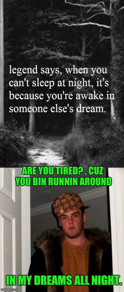 ARE YOU TIRED? , CUZ YOU BIN RUNNIN AROUND IN MY DREAMS ALL NIGHT. | made w/ Imgflip meme maker