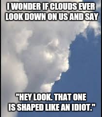 I WONDER IF CLOUDS EVER LOOK DOWN ON US AND SAY; "HEY LOOK. THAT ONE IS SHAPED LIKE AN IDIOT." | image tagged in clouds,face,idiot | made w/ Imgflip meme maker