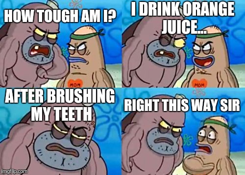 How Tough Are You |  I DRINK ORANGE JUICE... HOW TOUGH AM I? AFTER BRUSHING MY TEETH; RIGHT THIS WAY SIR | image tagged in memes,how tough are you | made w/ Imgflip meme maker
