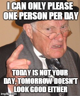 Back In My Day Meme | I CAN ONLY PLEASE ONE PERSON PER DAY; TODAY IS NOT YOUR DAY, TOMORROW DOESN'T LOOK GOOD EITHER | image tagged in memes,back in my day | made w/ Imgflip meme maker
