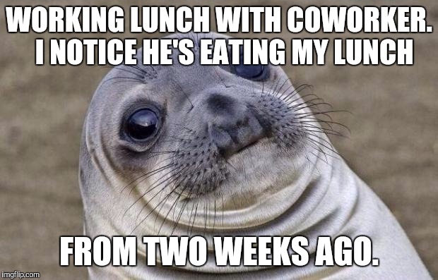 Awkward Moment Sealion Meme | WORKING LUNCH WITH COWORKER.  I NOTICE HE'S EATING MY LUNCH; FROM TWO WEEKS AGO. | image tagged in memes,awkward moment sealion,AdviceAnimals | made w/ Imgflip meme maker
