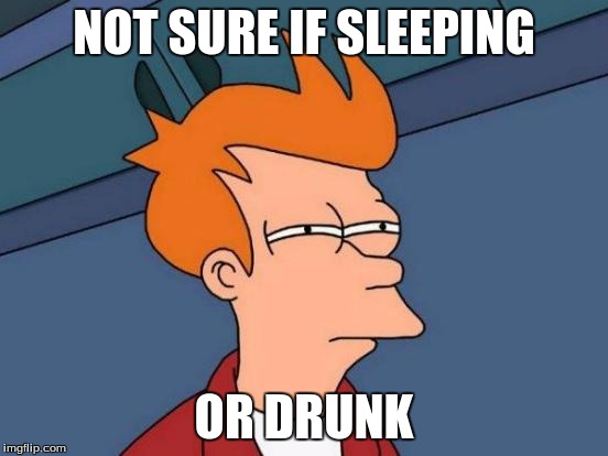Futurama Fry Meme | NOT SURE IF SLEEPING OR DRUNK | image tagged in memes,futurama fry | made w/ Imgflip meme maker