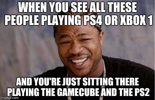 Yo Dawg Heard You Meme | WHEN YOU SEE ALL THESE PEOPLE PLAYING PS4 OR XBOX 1; AND YOU'RE JUST SITTING THERE PLAYING THE GAMECUBE AND THE PS2 | image tagged in memes,yo dawg heard you | made w/ Imgflip meme maker