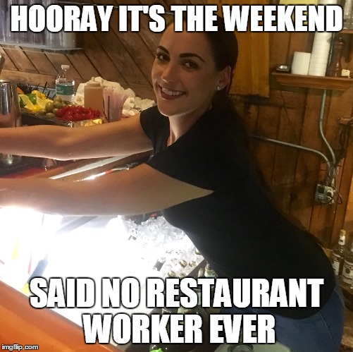 Weekend warrior | HOORAY IT'S THE WEEKEND; SAID NO RESTAURANT WORKER EVER | image tagged in bartender,restaurant,memes | made w/ Imgflip meme maker
