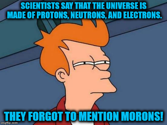 Futurama Fry Meme | SCIENTISTS SAY THAT THE UNIVERSE IS MADE OF PROTONS, NEUTRONS, AND ELECTRONS. THEY FORGOT TO MENTION MORONS! | image tagged in memes,futurama fry | made w/ Imgflip meme maker