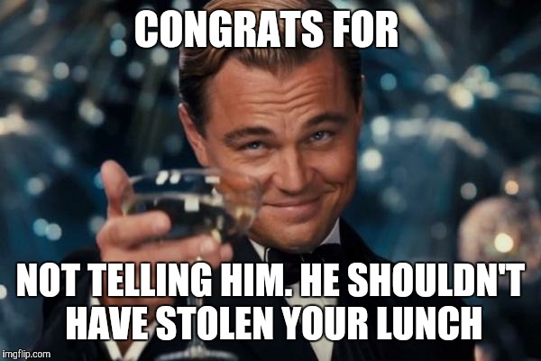 Leonardo Dicaprio Cheers Meme | CONGRATS FOR NOT TELLING HIM. HE SHOULDN'T HAVE STOLEN YOUR LUNCH | image tagged in memes,leonardo dicaprio cheers | made w/ Imgflip meme maker
